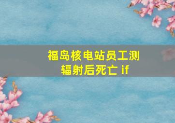 福岛核电站员工测辐射后死亡 if